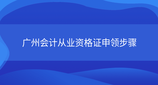 广州会计从业资格证申领步骤