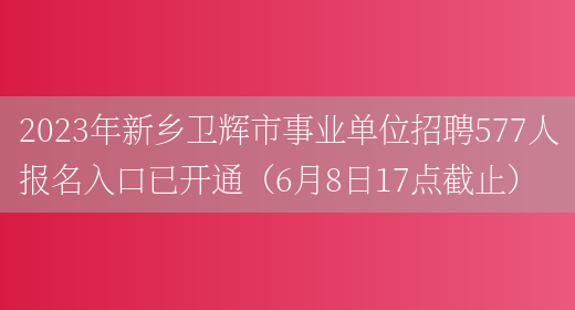 2023年新乡卫辉市事业单位招聘577人报名入口已开通（6月8日17点截止）(图1)