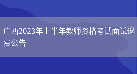广西2023年上半年教师资格考试面试退费公告(图1)