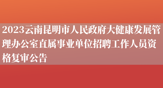 2023云南昆明市人民政府大健康发展管理办公室直属事业单位招聘工作人员资格复审公告(图1)