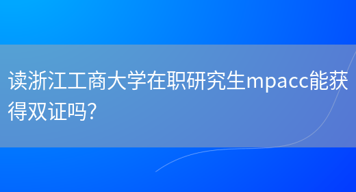 读浙江工商大学在职研究生mpacc能获得双证吗？