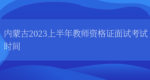 内蒙古2023上半年教师资格证面试考试时间(图1)