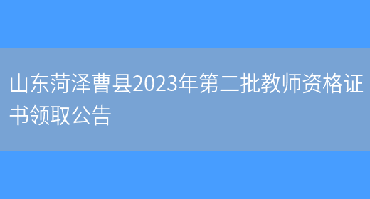 山东菏泽曹县2023年第二批教师资格证书领取公告