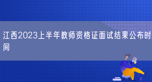 江西2023上半年教师资格证面试结果公布时间