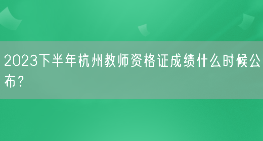 2023下半年杭州教师资格证成绩什么时候公布？(图1)