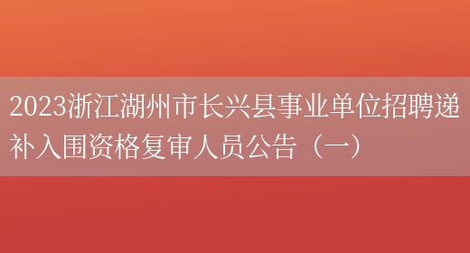 2023浙江湖州市长兴县事业单位招聘递补入围资格复审人员公告（一）