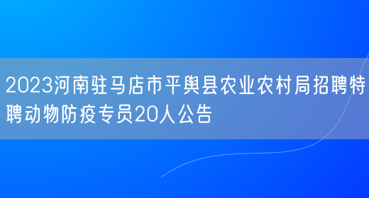 2023河南驻马店市平舆县农业农村局招聘特聘动物防疫专员20人公告