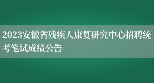 2023安徽省残疾人康复研究中心招聘统考笔试成绩公告