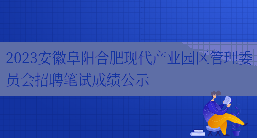 2023安徽阜阳合肥现代产业园区管理委员会招聘笔试成绩公示