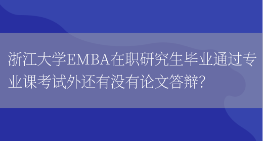 浙江大学EMBA在职研究生毕业通过专业课考试外还有没有论文答辩？