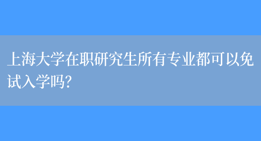 上海大学在职研究生所有专业都可以免试入学吗？