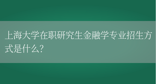 上海大学在职研究生金融学专业招生方式是什么？