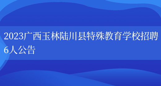 2023广西玉林陆川县特殊教育学校招聘6人公告