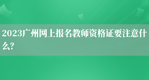 2023广州网上报名教师资格证要注意什么？