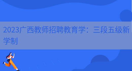 2023广西教师招聘教育学：三段五级新学制