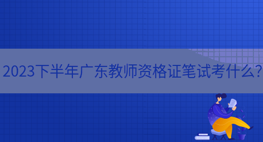 2023下半年广东教师资格证笔试考什么？