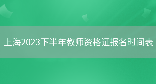 上海2023下半年教师资格证报名时间表