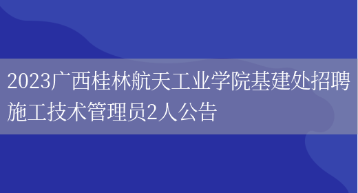 2023广西桂林航天工业学院基建处招聘施工技术管理员2人公告