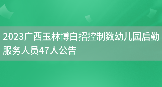 2023广西玉林博白招控制数幼儿园后勤服务人员47人公告
