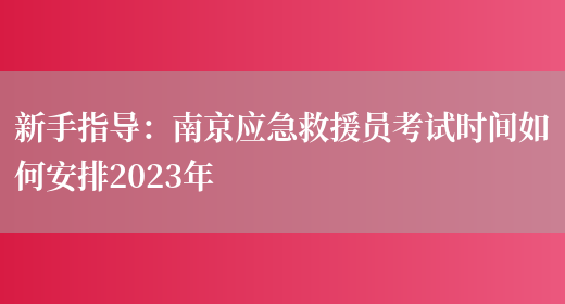 新手指导：南京应急救援员考试时间如何安排2023年