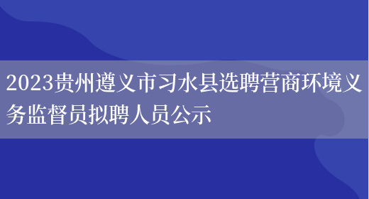 2023贵州遵义市习水县选聘营商环境义务监督员拟聘人员公示 
