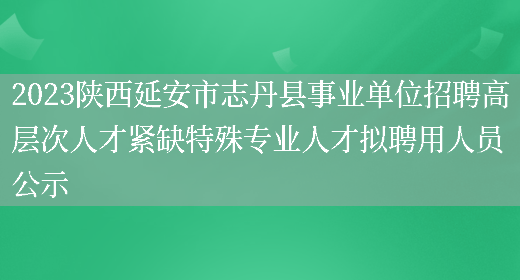2023陕西延安市志丹县事业单位招聘高层次人才紧缺特殊专业人才拟聘用人员公示 