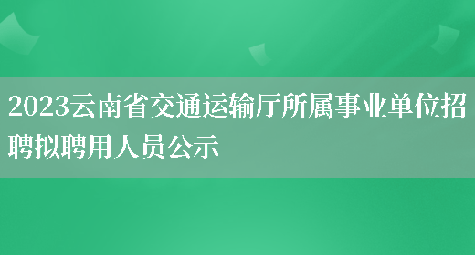 2023云南省交通运输厅所属事业单位招聘拟聘用人员公示 