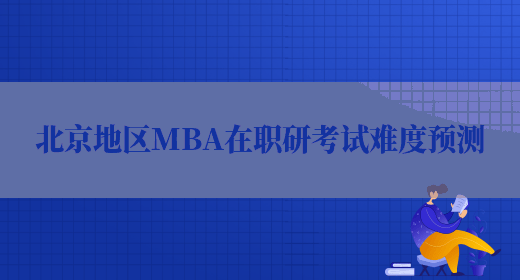 北京地区MBA在职研考试难度预测