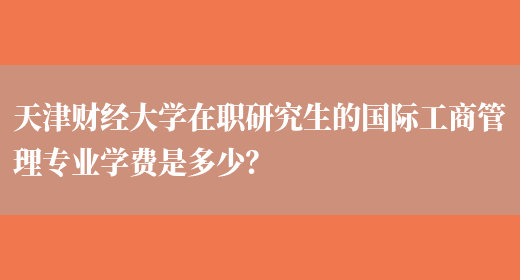 天津财经大学在职研究生的国际工商管理专业学费是多少？