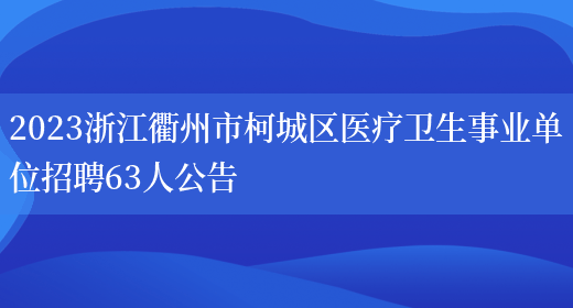 2023浙江衢州市柯城区医疗卫生事业单位招聘63人公告  