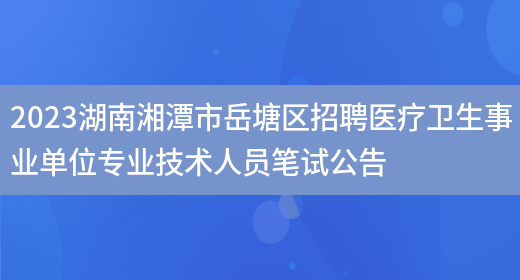 2023湖南湘潭市岳塘区招聘医疗卫生事业单位专业技术人员笔试公告 