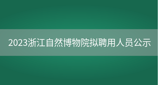 2023浙江自然博物院拟聘用人员公示 
