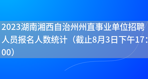 2023湖南湘西自治州州直事业单位招聘人员报名人数统计（截止8月3日下午17：0