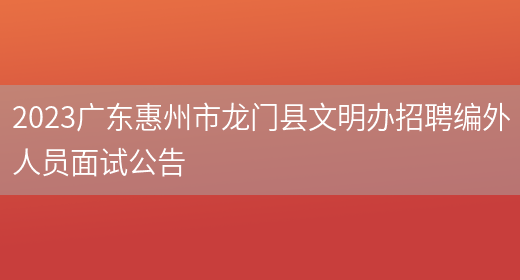 2023广东惠州市龙门县文明办招聘编外人员面试公告 