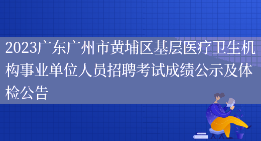 2023广东广州市黄埔区基层医疗卫生机构事业单位人员招聘考试成绩公示及体检公告 