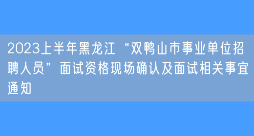 2023上半年黑龙江“双鸭山市事业单位招聘人员”面试资格现场确认及面试相关事宜通