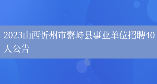 2023山西忻州市繁峙县事业单位招聘40人公告  