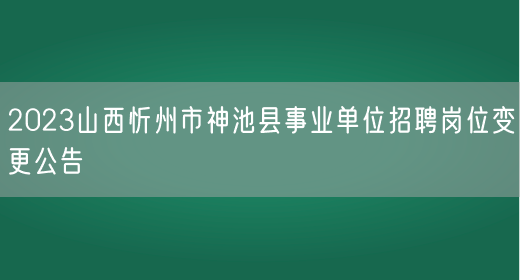 2023山西忻州市神池县事业单位招聘岗位变更公告 (图1)
