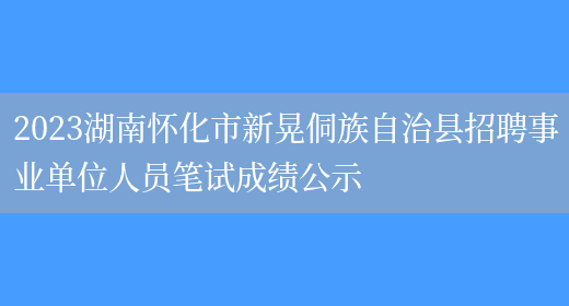 2023湖南怀化市新晃侗族自治县招聘事业单位人员笔试成绩公示 