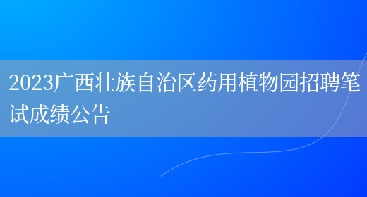 2023广西壮族自治区药用植物园招聘笔试成绩公告 