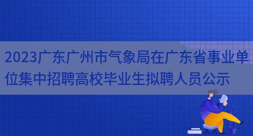 2023广东广州市气象局在广东省事业单位集中招聘高校毕业生拟聘人员公示 