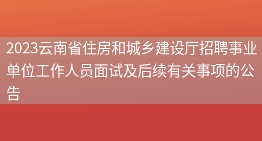 2023云南省住房和城乡建设厅招聘事业单位工作人员面试及后续有关事项的公告 