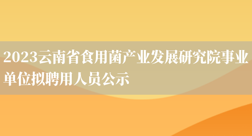 2023云南省食用菌产业发展研究院事业单位拟聘用人员公示 