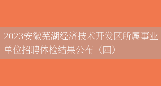 2023安徽芜湖经济技术开发区所属事业单位招聘体检结果公布（四） 