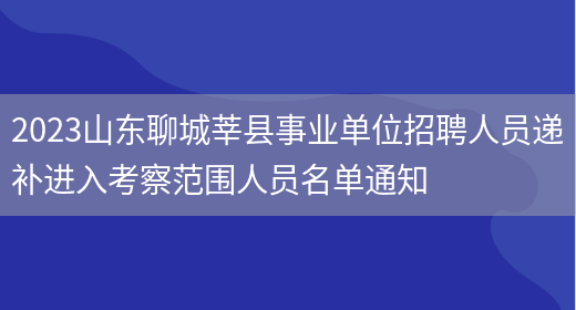 2023山东聊城莘县事业单位招聘人员递补进入考察范围人员名单通知 