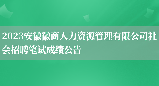 2023安徽徽商人力资源管理有限公司社会招聘笔试成绩公告 