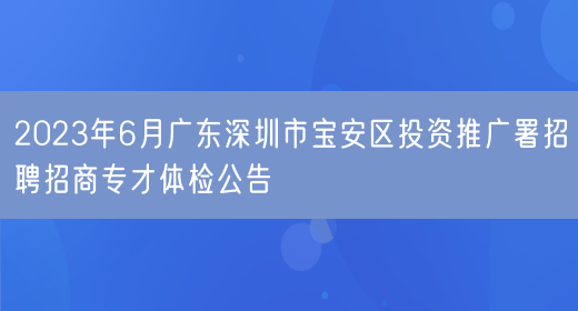 2023年6月广东深圳市宝安区投资推广署招聘招商专才体检公告 