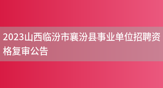 2023山西临汾市襄汾县事业单位招聘资格复审公告 