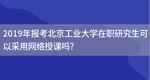 2019年报考北京工业大学在职研究生可以采用网络授课吗？