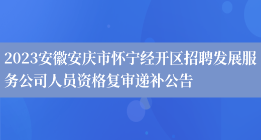 2023安徽安庆市怀宁经开区招聘发展服务公司人员资格复审递补公告 